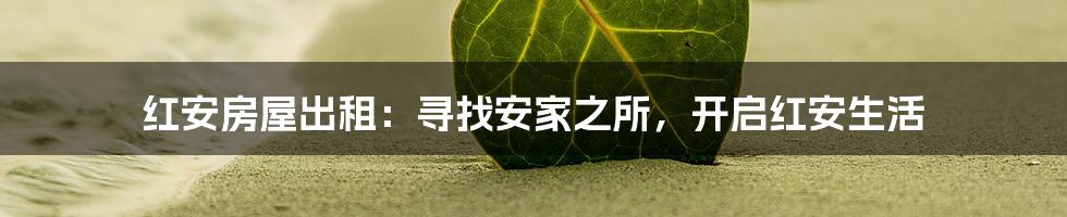 红安房屋出租:寻找安家之所,开启红安生活