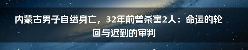 内蒙古男子自缢身亡,32年前曾杀害2人:命运的轮回与迟到的审判