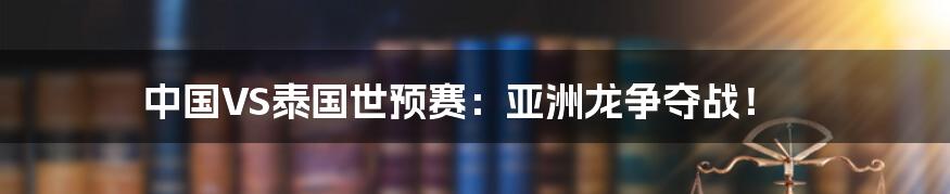 中国VS泰国世预赛:亚洲龙争夺战!