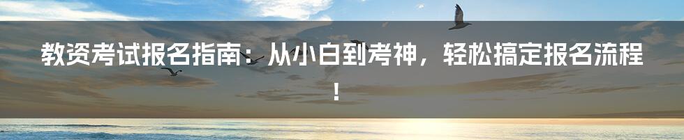 教资考试报名指南:从小白到考神,轻松搞定报名流程!
