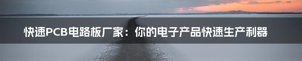 快速PCB电路板厂家:你的电子产品快速生产利器