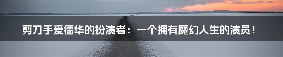 剪刀手爱德华的扮演者:一个拥有魔幻人生的演员!
