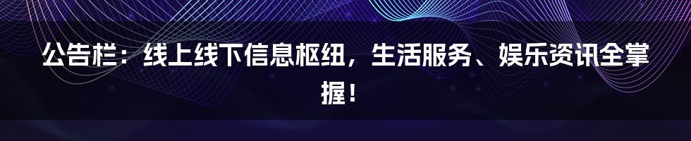 公告栏:线上线下信息枢纽,生活服务、娱乐资讯全掌握!