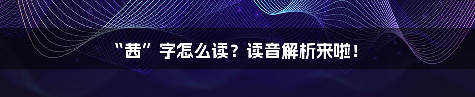 “茜”字怎么读?读音解析来啦!
