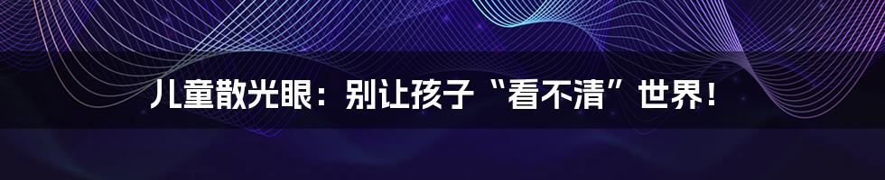 儿童散光眼:别让孩子“看不清”世界!