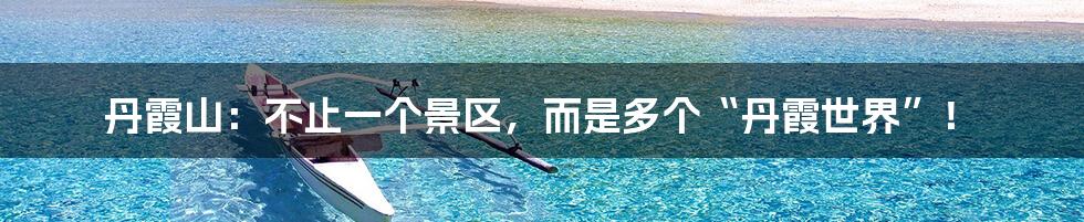 丹霞山:不止一个景区,而是多个“丹霞世界”!