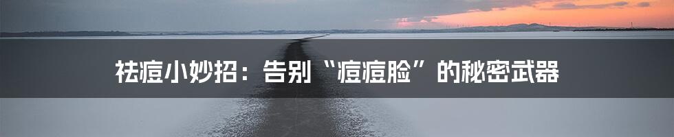 祛痘小妙招:告别“痘痘脸”的秘密武器
