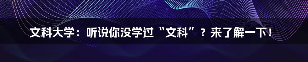 文科大学:听说你没学过“文科”?来了解一下!