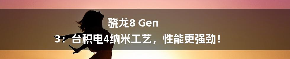 骁龙8 Gen 3:台积电4纳米工艺,性能更强劲!