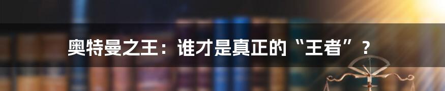 奥特曼之王:谁才是真正的“王者”?