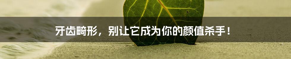 牙齿畸形,别让它成为你的颜值杀手!
