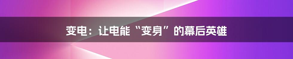 变电:让电能“变身”的幕后英雄
