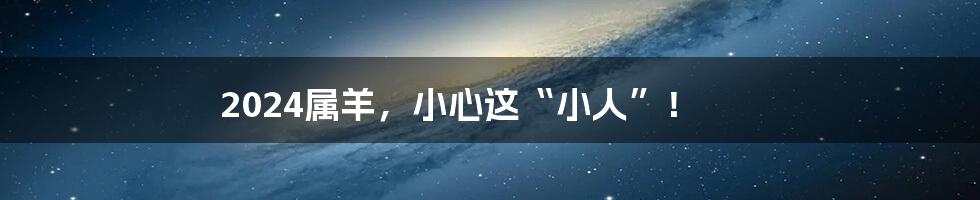 2024属羊,小心这“小人”!