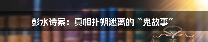 彭水诗案:真相扑朔迷离的“鬼故事”