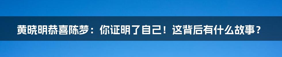 黄晓明恭喜陈梦:你证明了自己!这背后有什么故事?