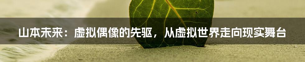 山本未来:虚拟偶像的先驱,从虚拟世界走向现实舞台