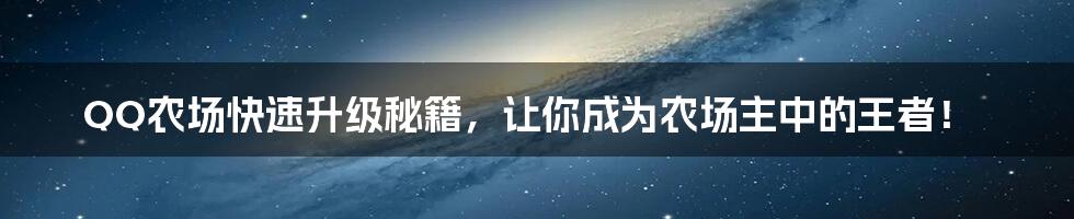 QQ农场快速升级秘籍,让你成为农场主中的王者!