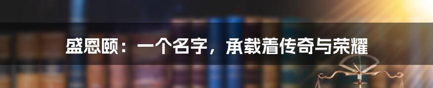 盛恩颐:一个名字,承载着传奇与荣耀