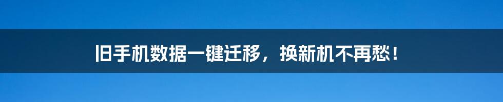 旧手机数据一键迁移,换新机不再愁!