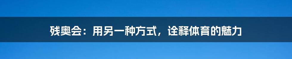 残奥会:用另一种方式,诠释体育的魅力
