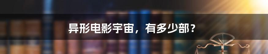 异形电影宇宙,有多少部?