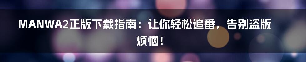 MANWA2正版下载指南:让你轻松追番,告别盗版烦恼!