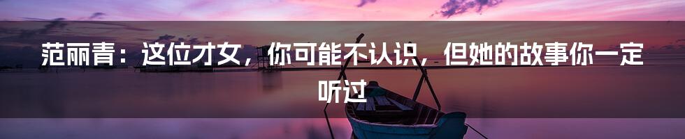 范丽青:这位才女,你可能不认识,但她的故事你一定听过