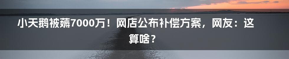 小天鹅被薅7000万!网店公布补偿方案,网友:这算啥?