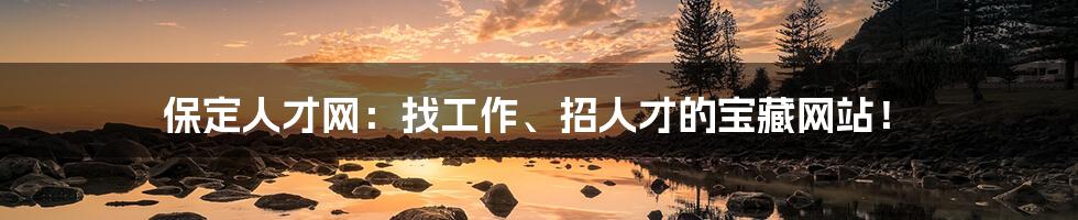 保定人才网:找工作、招人才的宝藏网站!