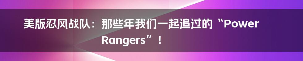 美版忍风战队:那些年我们一起追过的“Power Rangers”!