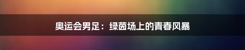 奥运会男足:绿茵场上的青春风暴