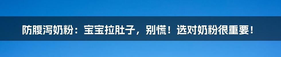 防腹泻奶粉：宝宝拉肚子，别慌！选对奶粉很重要！