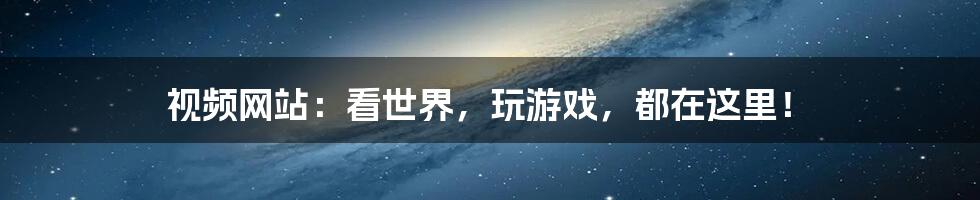 视频网站:看世界,玩游戏,都在这里!