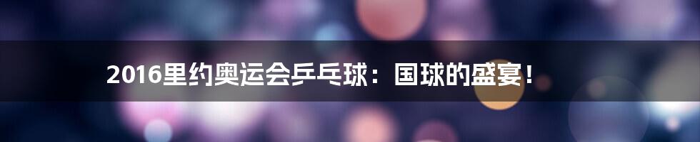 2016里约奥运会乒乓球:国球的盛宴!