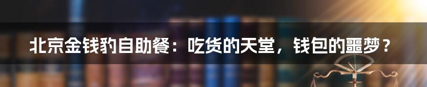 北京金钱豹自助餐:吃货的天堂,钱包的噩梦?
