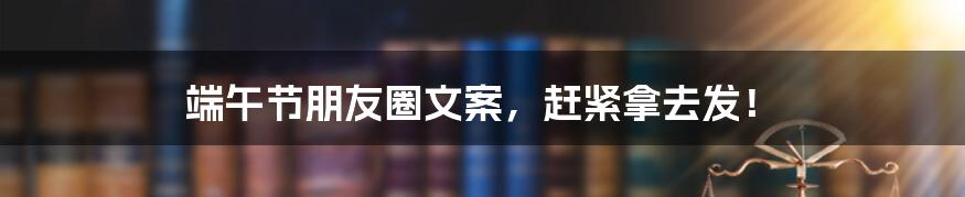 端午节朋友圈文案,赶紧拿去发!