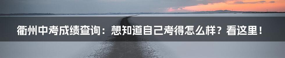 衢州中考成绩查询:想知道自己考得怎么样?看这里!