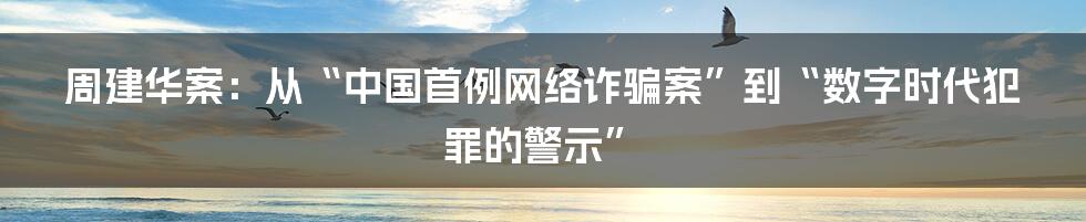 周建华案:从“中国首例网络诈骗案”到“数字时代犯罪的警示”