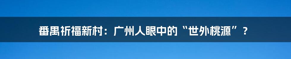 番禺祈福新村:广州人眼中的“世外桃源”?