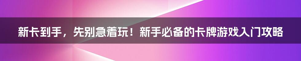 新卡到手,先别急着玩!新手必备的卡牌游戏入门攻略
