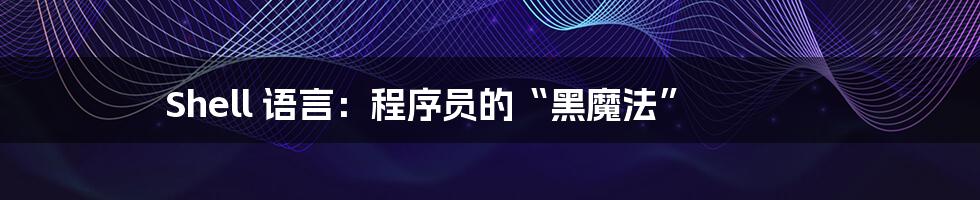 Shell 语言:程序员的“黑魔法”