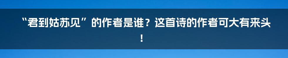 “君到姑苏见”的作者是谁?这首诗的作者可大有来头!