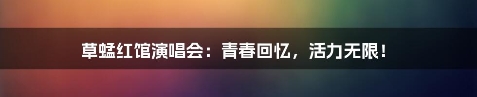草蜢红馆演唱会:青春回忆,活力无限!