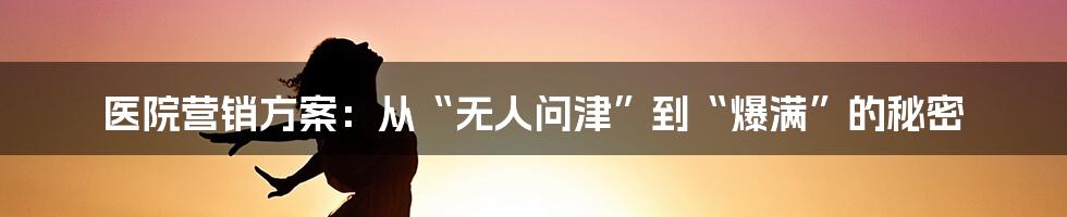 医院营销方案:从“无人问津”到“爆满”的秘密