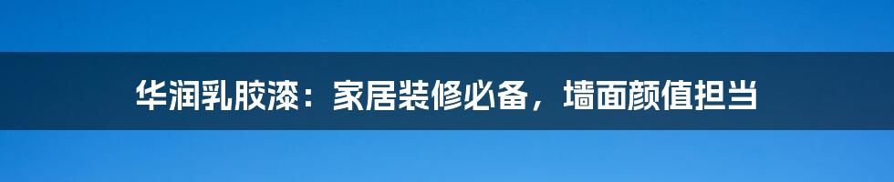 华润乳胶漆:家居装修必备,墙面颜值担当