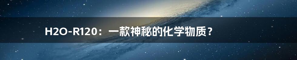 H2O-R120:一款神秘的化学物质?