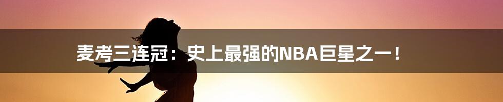 麦考三连冠:史上最强的NBA巨星之一!