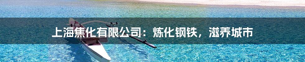 上海焦化有限公司:炼化钢铁,滋养城市