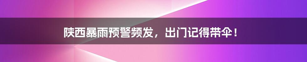 陕西暴雨预警频发，出门记得带伞！