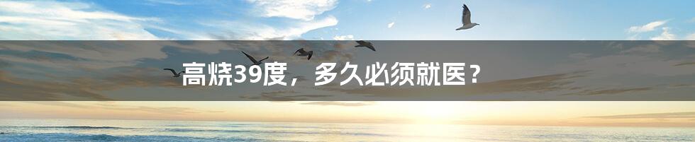 高烧39度,多久必须就医?